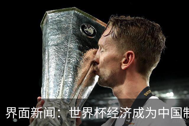 界面新闻：世界杯经济成为中国制造企业转型的“催化剂”